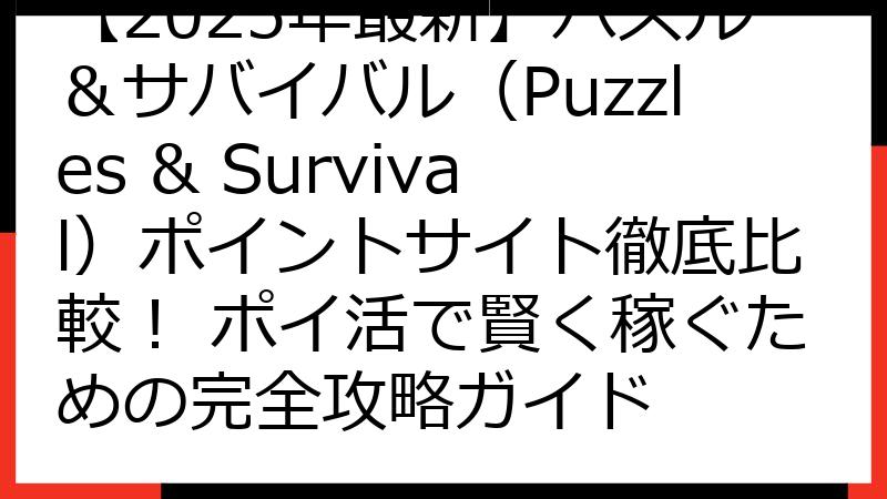 【2025年最新】パズル＆サバイバル（Puzzles & Survival）ポイントサイト徹底比較！ ポイ活で賢く稼ぐための完全攻略ガイド