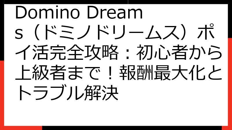 Domino Dreams（ドミノドリームス）ポイ活完全攻略：初心者から上級者まで！報酬最大化とトラブル解決
