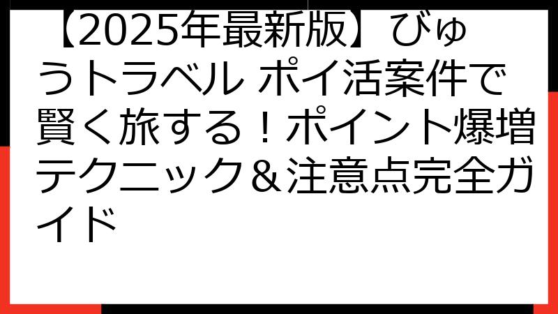 【2025年最新版】びゅうトラベル ポイ活案件で賢く旅する！ポイント爆増テクニック＆注意点完全ガイド