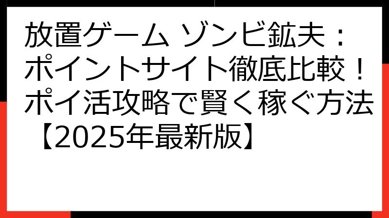 放置ゲーム ゾンビ鉱夫：ポイントサイト徹底比較！ポイ活攻略で賢く稼ぐ方法【2025年最新版】