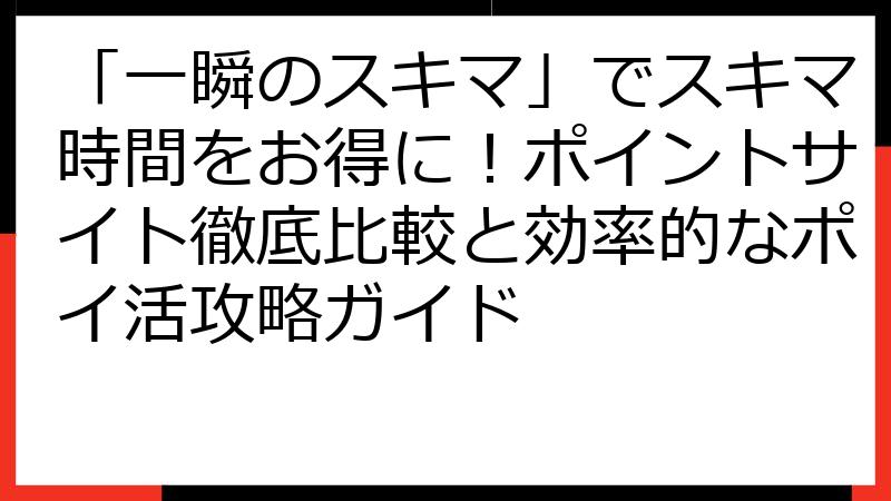 「一瞬のスキマ」でスキマ時間をお得に！ポイントサイト徹底比較と効率的なポイ活攻略ガイド
