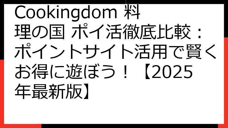 Cookingdom 料理の国 ポイ活徹底比較：ポイントサイト活用で賢くお得に遊ぼう！【2025年最新版】