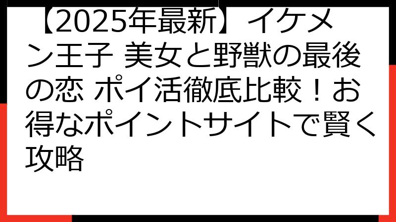 【2025年最新】イケメン王子 美女と野獣の最後の恋 ポイ活徹底比較！お得なポイントサイトで賢く攻略