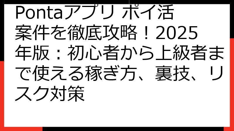 Pontaアプリ ポイ活案件を徹底攻略！2025年版：初心者から上級者まで使える稼ぎ方、裏技、リスク対策