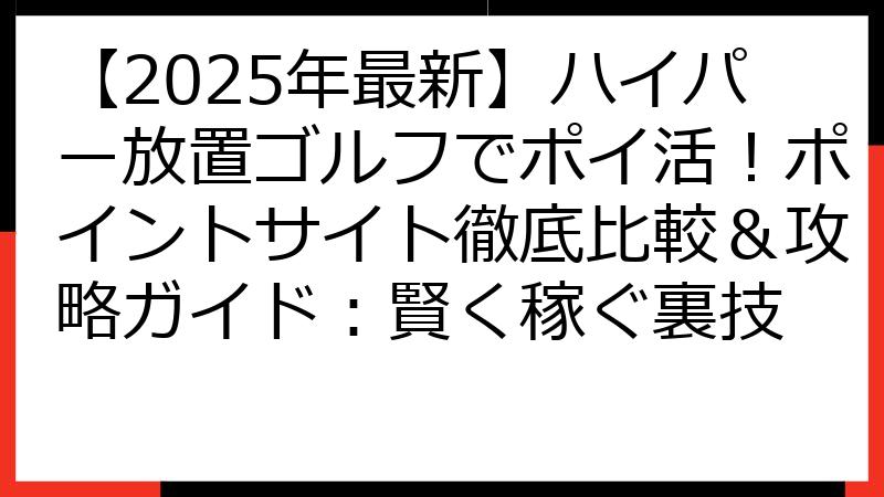 【2025年最新】ハイパー放置ゴルフでポイ活！ポイントサイト徹底比較＆攻略ガイド：賢く稼ぐ裏技