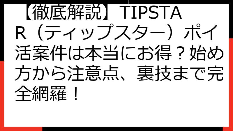 【徹底解説】TIPSTAR（ティップスター）ポイ活案件は本当にお得？始め方から注意点、裏技まで完全網羅！