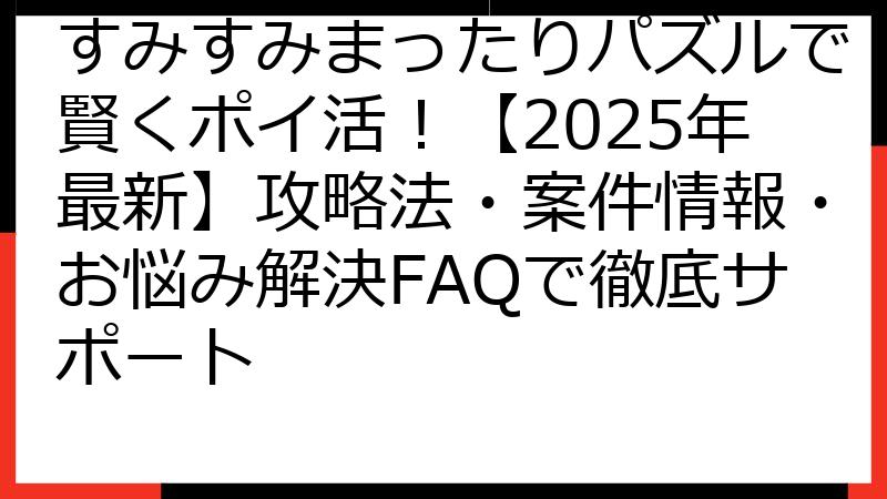 すみすみまったりパズルで賢くポイ活！【2025年最新】攻略法・案件情報・お悩み解決FAQで徹底サポート