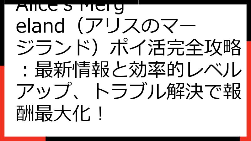 Alice's Mergeland（アリスのマージランド）ポイ活完全攻略：最新情報と効率的レベルアップ、トラブル解決で報酬最大化！