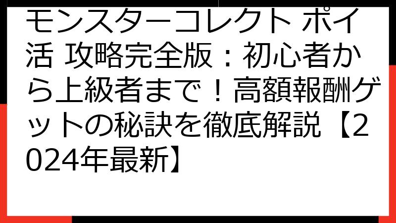 モンスターコレクト ポイ活 攻略完全版：初心者から上級者まで！高額報酬ゲットの秘訣を徹底解説【2024年最新】
