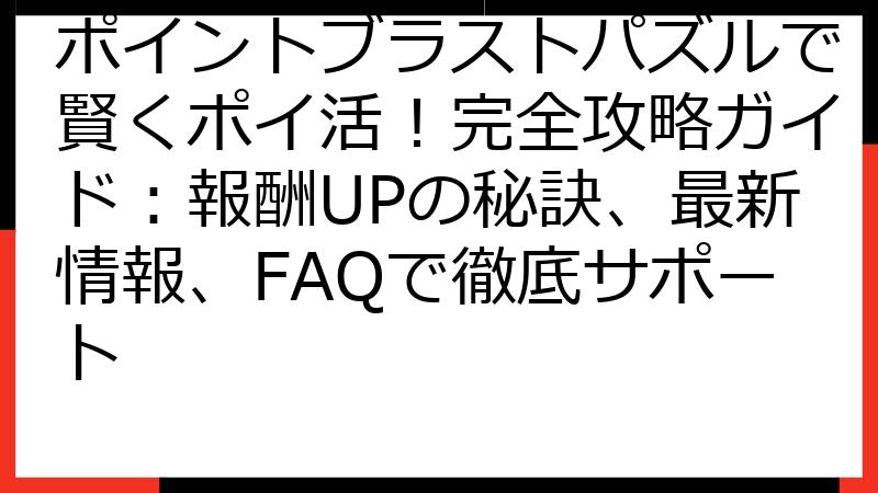 ポイントブラストパズルで賢くポイ活！完全攻略ガイド：報酬UPの秘訣、最新情報、FAQで徹底サポート