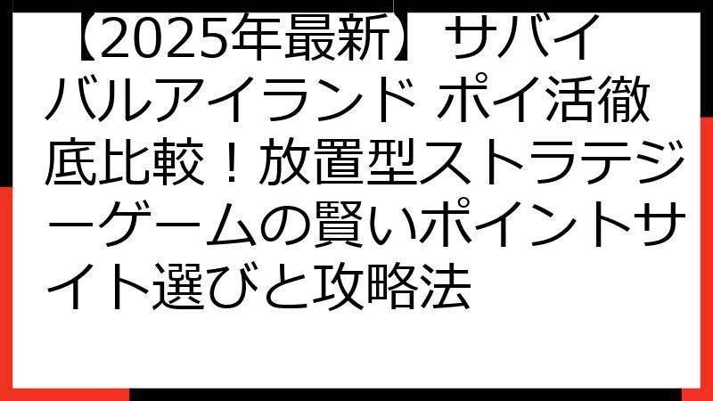 【2025年最新】サバイバルアイランド ポイ活徹底比較！放置型ストラテジーゲームの賢いポイントサイト選びと攻略法