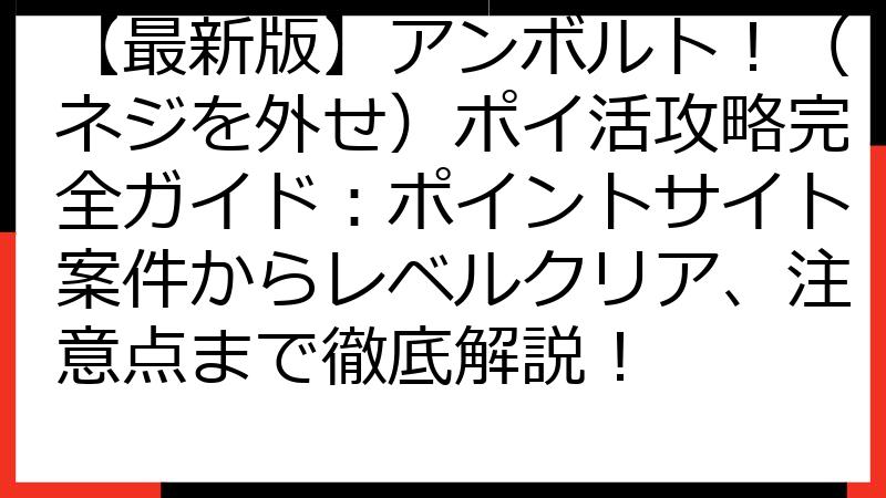 【最新版】アンボルト！（ネジを外せ）ポイ活攻略完全ガイド：ポイントサイト案件からレベルクリア、注意点まで徹底解説！