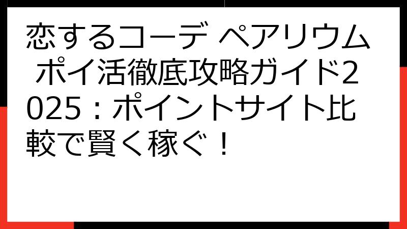 恋するコーデ ペアリウム ポイ活徹底攻略ガイド2025：ポイントサイト比較で賢く稼ぐ！