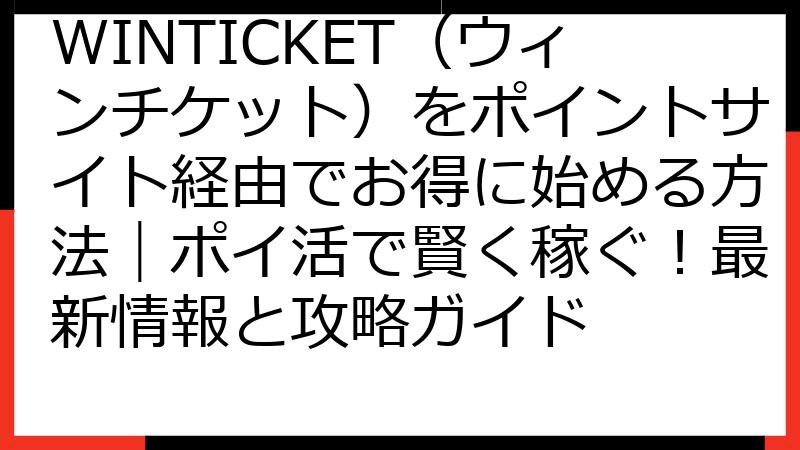 WINTICKET（ウィンチケット）をポイントサイト経由でお得に始める方法｜ポイ活で賢く稼ぐ！最新情報と攻略ガイド