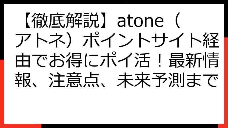 【徹底解説】atone（アトネ）ポイントサイト経由でお得にポイ活！最新情報、注意点、未来予測まで