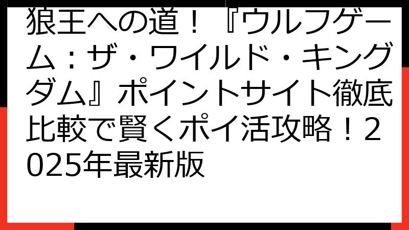 狼王への道！『ウルフゲーム：ザ・ワイルド・キングダム』ポイントサイト徹底比較で賢くポイ活攻略！2025年最新版