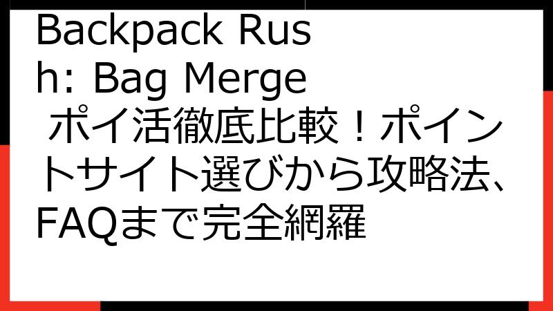 Backpack Rush: Bag Merge ポイ活徹底比較！ポイントサイト選びから攻略法、FAQまで完全網羅