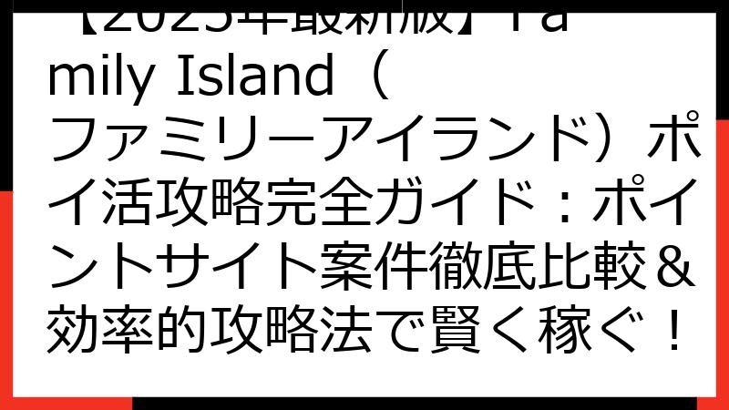 【2025年最新版】Family Island（ファミリーアイランド）ポイ活攻略完全ガイド：ポイントサイト案件徹底比較＆効率的攻略法で賢く稼ぐ！