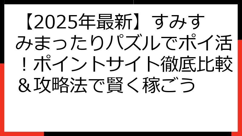 【2025年最新】すみすみまったりパズルでポイ活！ポイントサイト徹底比較＆攻略法で賢く稼ごう