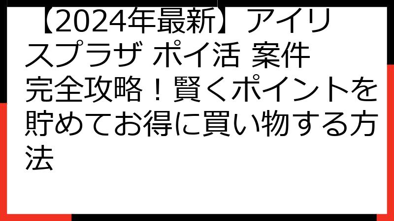 【2024年最新】アイリスプラザ ポイ活 案件 完全攻略！賢くポイントを貯めてお得に買い物する方法