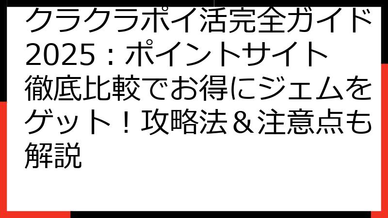 クラクラポイ活完全ガイド2025：ポイントサイト徹底比較でお得にジェムをゲット！攻略法＆注意点も解説