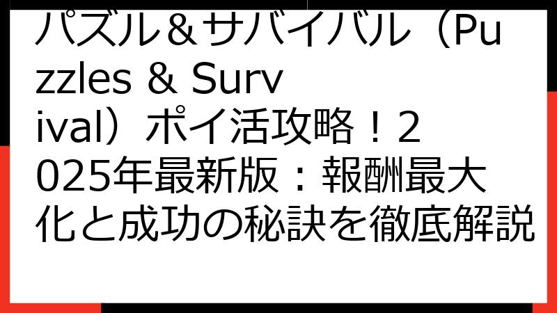 パズル＆サバイバル（Puzzles & Survival）ポイ活攻略！2025年最新版：報酬最大化と成功の秘訣を徹底解説