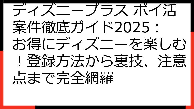 ディズニープラス ポイ活案件徹底ガイド2025：お得にディズニーを楽しむ！登録方法から裏技、注意点まで完全網羅