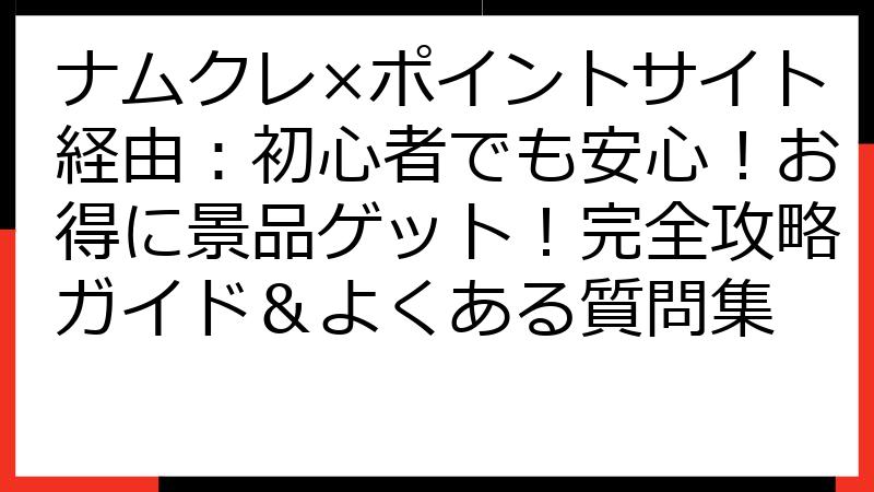 ナムクレ×ポイントサイト経由：初心者でも安心！お得に景品ゲット！完全攻略ガイド＆よくある質問集