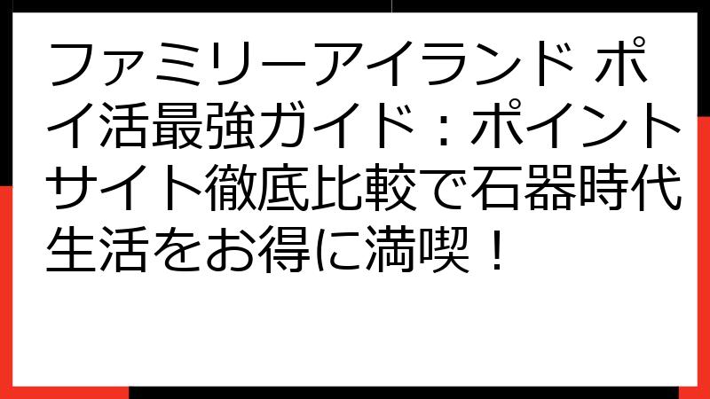 ファミリーアイランド ポイ活最強ガイド：ポイントサイト徹底比較で石器時代生活をお得に満喫！