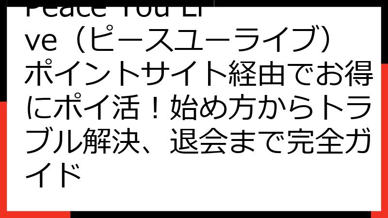 Peace You Live（ピースユーライブ）ポイントサイト経由でお得にポイ活！始め方からトラブル解決、退会まで完全ガイド