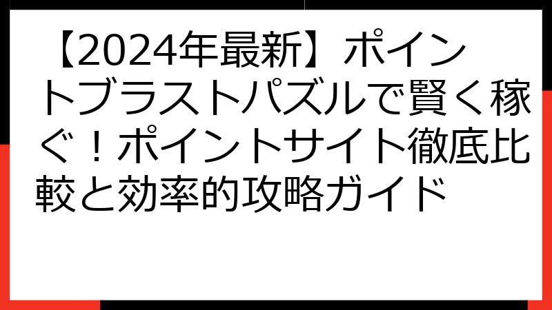 【2024年最新】ポイントブラストパズルで賢く稼ぐ！ポイントサイト徹底比較と効率的攻略ガイド