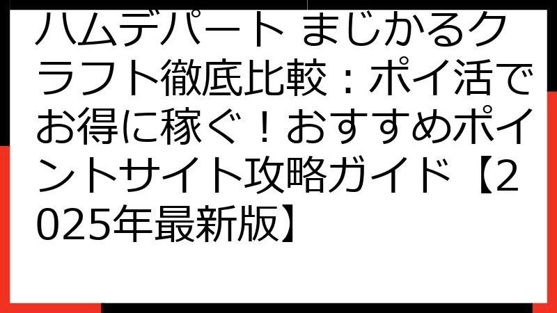 ハムデパート まじかるクラフト徹底比較：ポイ活でお得に稼ぐ！おすすめポイントサイト攻略ガイド【2025年最新版】