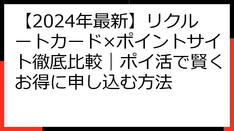 【2024年最新】リクルートカード×ポイントサイト徹底比較｜ポイ活で賢くお得に申し込む方法