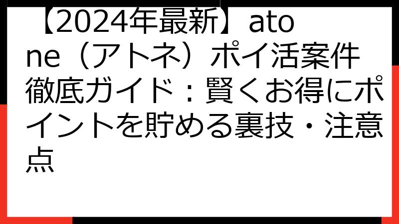 【2024年最新】atone（アトネ）ポイ活案件徹底ガイド：賢くお得にポイントを貯める裏技・注意点