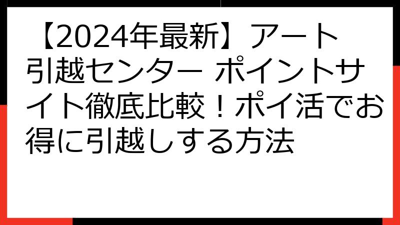 【2024年最新】アート引越センター ポイントサイト徹底比較！ポイ活でお得に引越しする方法