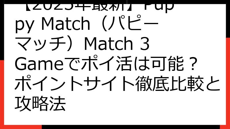 【2025年最新】Puppy Match（パピーマッチ）Match 3 Gameでポイ活は可能？ポイントサイト徹底比較と攻略法