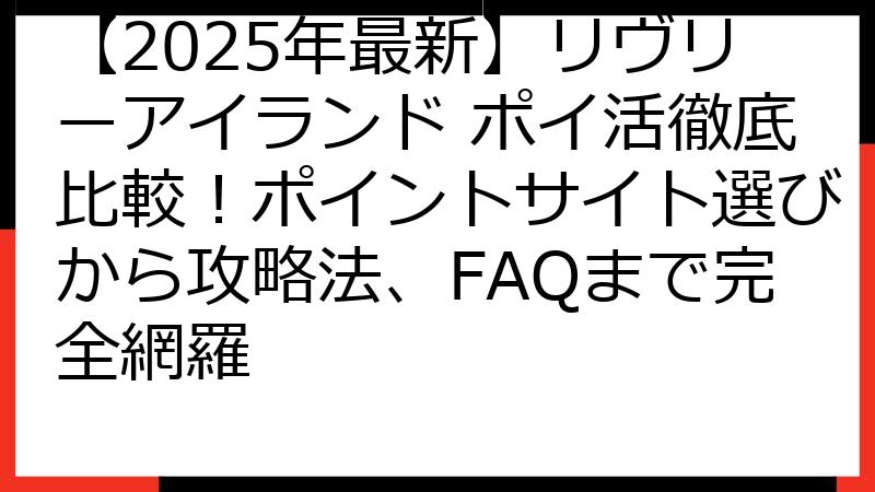 【2025年最新】リヴリーアイランド ポイ活徹底比較！ポイントサイト選びから攻略法、FAQまで完全網羅