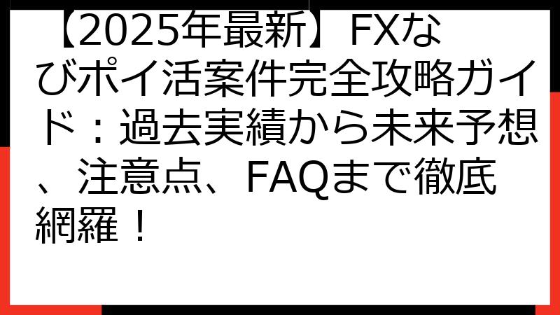 【2025年最新】FXなびポイ活案件完全攻略ガイド：過去実績から未来予想、注意点、FAQまで徹底網羅！
