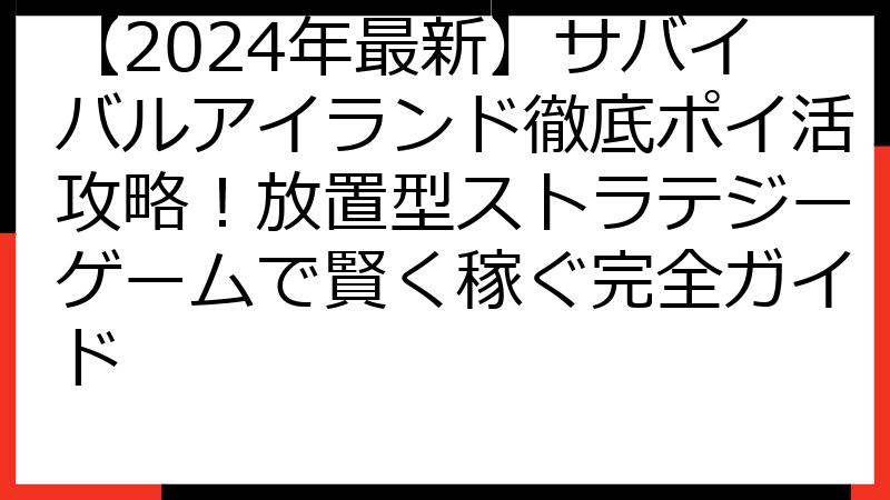 【2024年最新】サバイバルアイランド徹底ポイ活攻略！放置型ストラテジーゲームで賢く稼ぐ完全ガイド