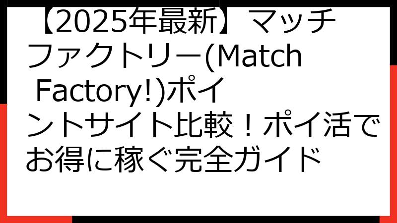 【2025年最新】マッチファクトリー(Match Factory!)ポイントサイト比較！ポイ活でお得に稼ぐ完全ガイド