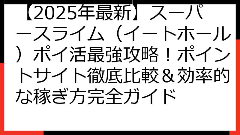 【2025年最新】スーパースライム（イートホール）ポイ活最強攻略！ポイントサイト徹底比較＆効率的な稼ぎ方完全ガイド