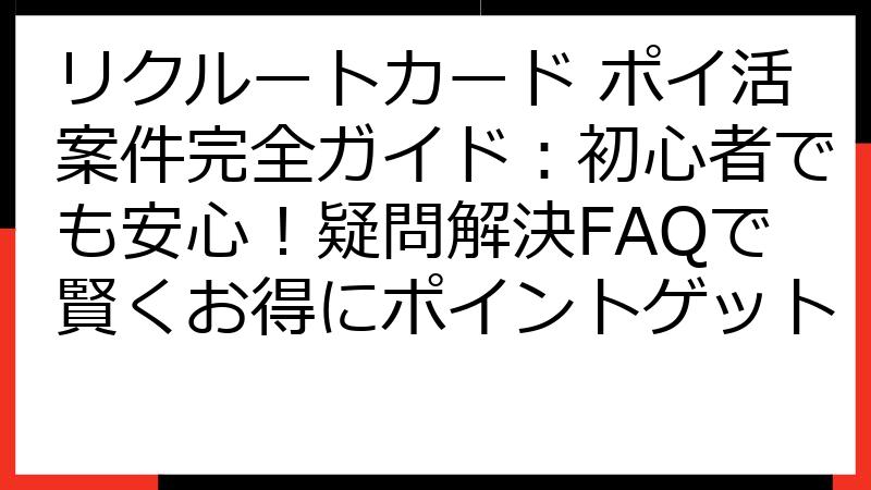リクルートカード ポイ活案件完全ガイド：初心者でも安心！疑問解決FAQで賢くお得にポイントゲット