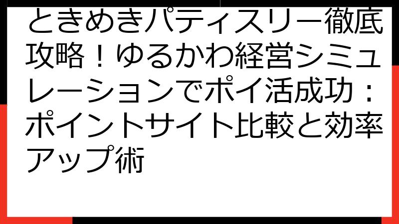 ときめきパティスリー徹底攻略！ゆるかわ経営シミュレーションでポイ活成功：ポイントサイト比較と効率アップ術