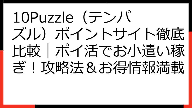 10Puzzle（テンパズル）ポイントサイト徹底比較｜ポイ活でお小遣い稼ぎ！攻略法＆お得情報満載