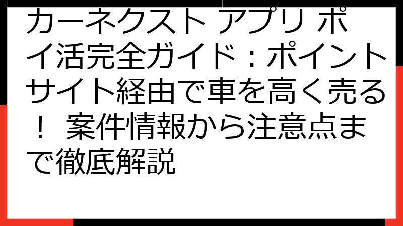 カーネクスト アプリ ポイ活完全ガイド：ポイントサイト経由で車を高く売る！ 案件情報から注意点まで徹底解説