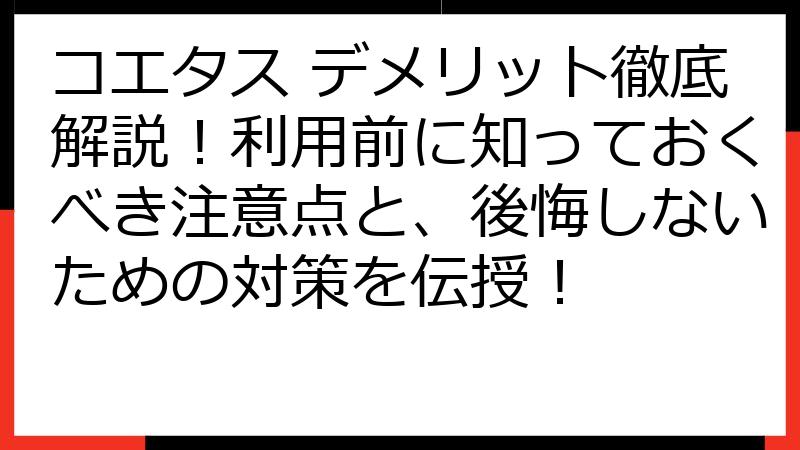 コエタス デメリット徹底解説！利用前に知っておくべき注意点と、後悔しないための対策を伝授！