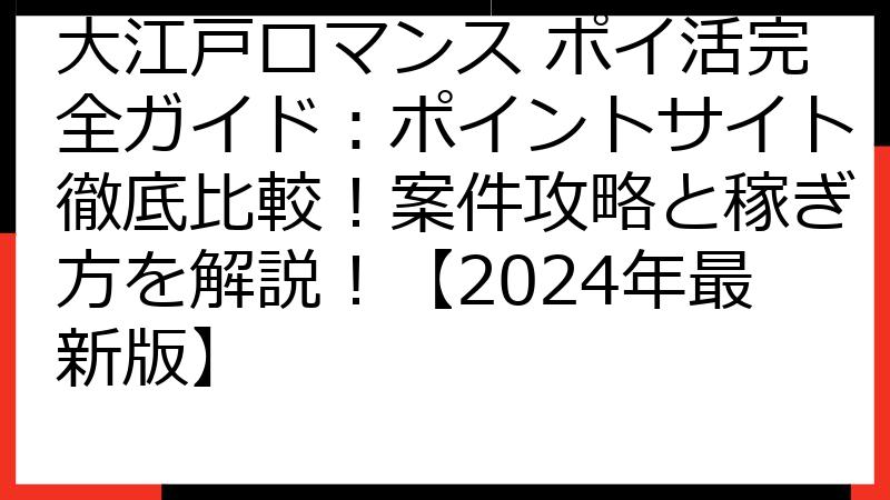 大江戸ロマンス ポイ活完全ガイド：ポイントサイト徹底比較！案件攻略と稼ぎ方を解説！【2024年最新版】