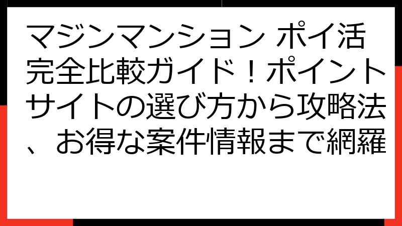 マジンマンション ポイ活完全比較ガイド！ポイントサイトの選び方から攻略法、お得な案件情報まで網羅