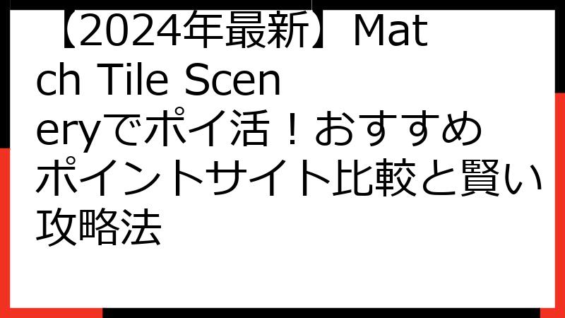 【2024年最新】Match Tile Sceneryでポイ活！おすすめポイントサイト比較と賢い攻略法
