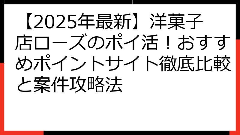 【2025年最新】洋菓子店ローズのポイ活！おすすめポイントサイト徹底比較と案件攻略法